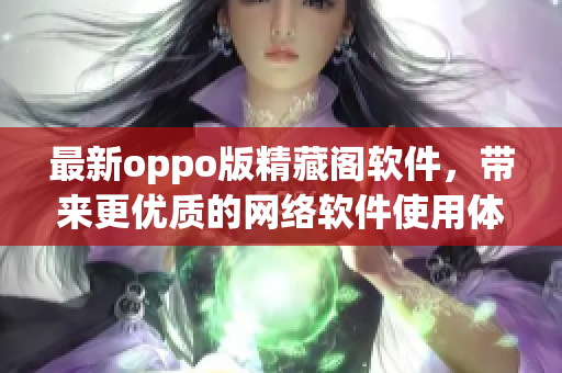 最新oppo版精藏閣軟件，帶來更優(yōu)質(zhì)的網(wǎng)絡(luò)軟件使用體驗(yàn)！