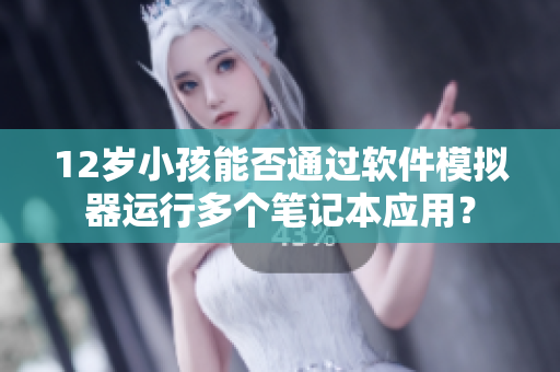 12歲小孩能否通過軟件模擬器運(yùn)行多個筆記本應(yīng)用？