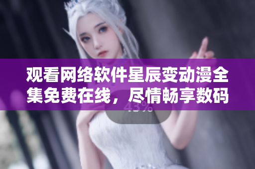 觀看網絡軟件星辰變動漫全集免費在線，盡情暢享數碼世界。
