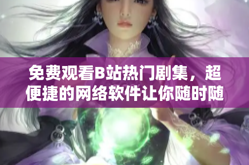 免費(fèi)觀看B站熱門(mén)劇集，超便捷的網(wǎng)絡(luò)軟件讓你隨時(shí)隨地暢享劇情盛宴