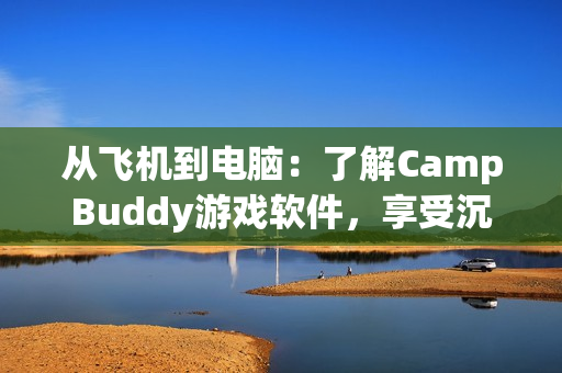 從飛機(jī)到電腦：了解CampBuddy游戲軟件，享受沉浸式體驗(yàn)