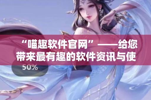 “喵趣軟件官網(wǎng)”——給您帶來最有趣的軟件資訊與使用體驗！