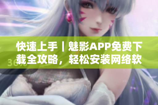 快速上手｜魅影APP免費(fèi)下載全攻略，輕松安裝網(wǎng)絡(luò)軟件！