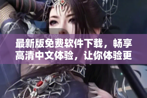最新版免費(fèi)軟件下載，暢享高清中文體驗(yàn)，讓你體驗(yàn)更好的編輯生活！