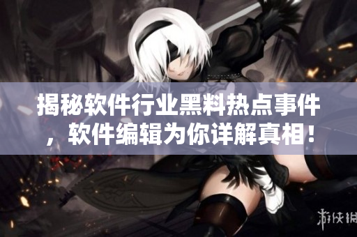 揭秘軟件行業(yè)黑料熱點事件，軟件編輯為你詳解真相！