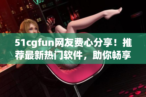 51cgfun網(wǎng)友費心分享！推薦最新熱門軟件，助你暢享高效生活！