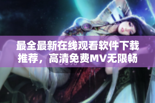最全最新在線觀看軟件下載推薦，高清免費(fèi)MV無限暢享！