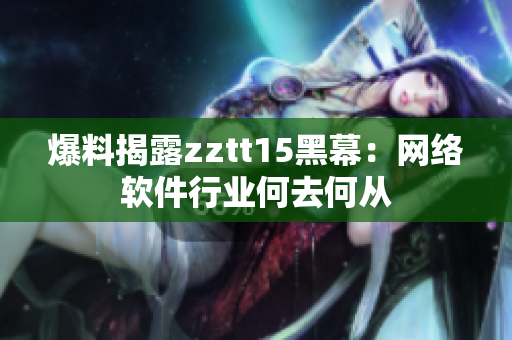 爆料揭露zztt15黑幕：網(wǎng)絡(luò)軟件行業(yè)何去何從