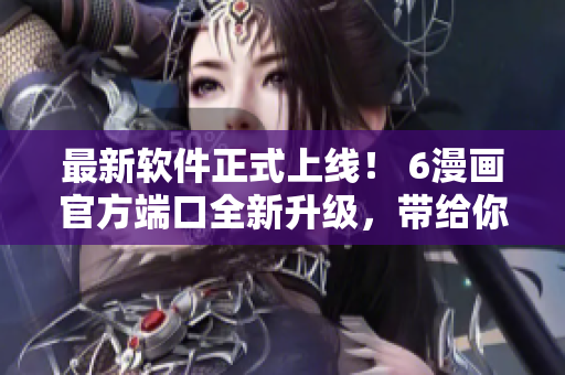 最新軟件正式上線！ 6漫畫官方端口全新升級，帶給你更好的閱讀體驗(yàn)