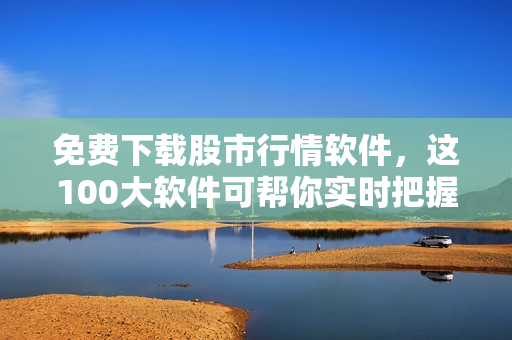免費下載股市行情軟件，這100大軟件可幫你實時把握股市動態(tài)