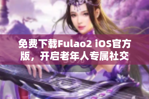 免費(fèi)下載Fulao2 iOS官方版，開啟老年人專屬社交