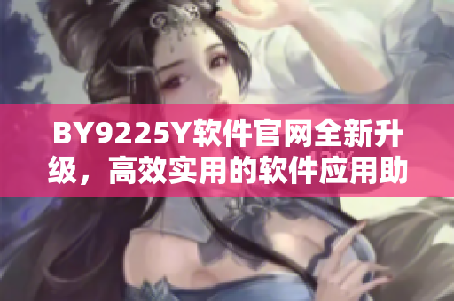 BY9225Y軟件官網(wǎng)全新升級(jí)，高效實(shí)用的軟件應(yīng)用助您工作生活更便捷