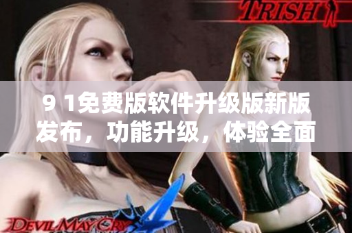 9 1免費版軟件升級版新版發(fā)布，功能升級，體驗全面提升