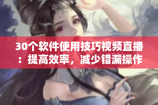 30個軟件使用技巧視頻直播：提高效率，減少錯漏操作！