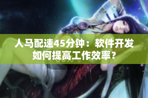 人馬配速45分鐘：軟件開發(fā)如何提高工作效率？