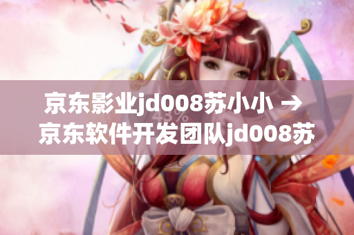京東影業(yè)jd008蘇小小 → 京東軟件開發(fā)團(tuán)隊(duì)jd008蘇小小