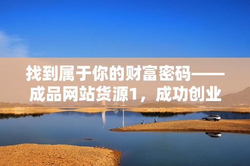 找到屬于你的財富密碼——成品網(wǎng)站貨源1，成功創(chuàng)業(yè)的關(guān)鍵！