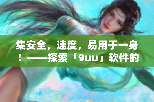 集安全，速度，易用于一身！——探索「9uu」軟件的綜合利器