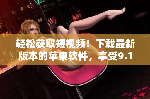 輕松獲取短視頻！下載最新版本的蘋果軟件，享受9.1短視頻觀看體驗