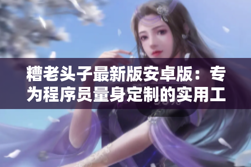 糟老頭子最新版安卓版：專為程序員量身定制的實用工具