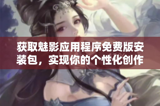 獲取魅影應(yīng)用程序免費版安裝包，實現(xiàn)你的個性化創(chuàng)作