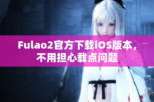 Fulao2官方下載iOS版本，不用擔(dān)心載點問題