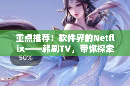 重點推薦！軟件界的Netflix——韓劇TV，帶你探索軟件世界的精彩！