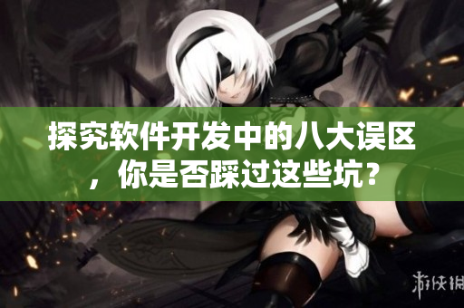 探究軟件開發(fā)中的八大誤區(qū)，你是否踩過這些坑？