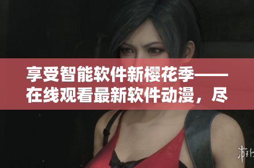 享受智能軟件新櫻花季——在線觀看最新軟件動漫，盡在官網(wǎng)