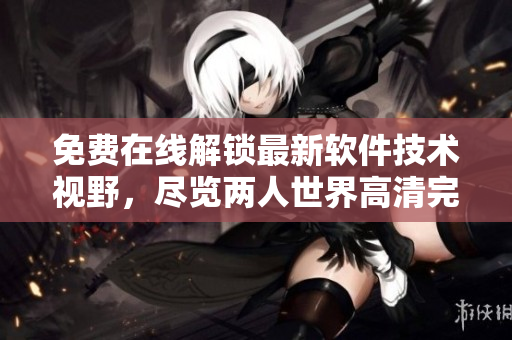 免費(fèi)在線解鎖最新軟件技術(shù)視野，盡覽兩人世界高清完整版