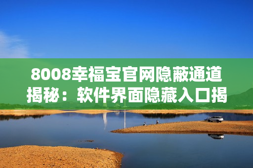 8008幸福寶官網(wǎng)隱蔽通道揭秘：軟件界面隱藏入口揭示