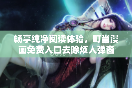 暢享純凈閱讀體驗(yàn)，叮當(dāng)漫畫免費(fèi)入口去除煩人彈窗
