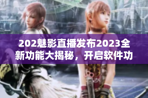 202魅影直播發(fā)布2023全新功能大揭秘，開啟軟件功能革新！