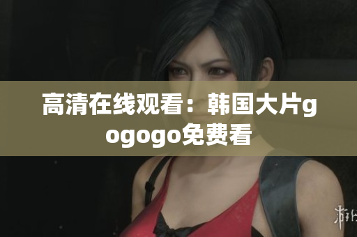 高清在線觀看：韓國大片gogogo免費看