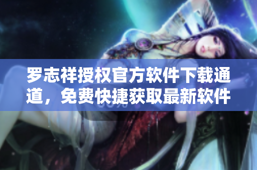 羅志祥授權(quán)官方軟件下載通道，免費快捷獲取最新軟件版本 
