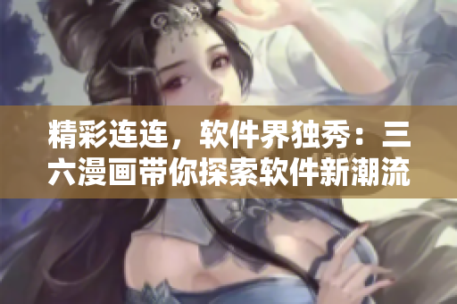 精彩連連，軟件界獨(dú)秀：三六漫畫(huà)帶你探索軟件新潮流