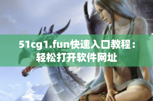 51cg1.fun快速入口教程：輕松打開軟件網(wǎng)址