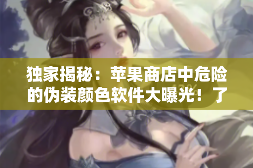 獨(dú)家揭秘：蘋果商店中危險的偽裝顏色軟件大曝光！了解一下！