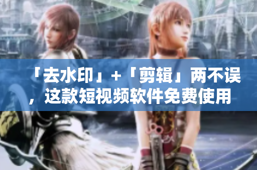 「去水印」+「剪輯」兩不誤，這款短視頻軟件免費(fèi)使用！