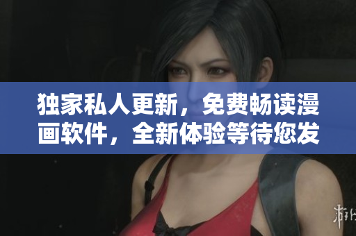 獨(dú)家私人更新，免費(fèi)暢讀漫畫軟件，全新體驗(yàn)等待您發(fā)現(xiàn)