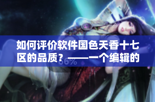 如何評價軟件國色天香十七區(qū)的品質(zhì)？——一個編輯的觀察與研究