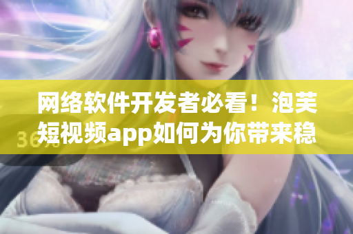 網(wǎng)絡(luò)軟件開(kāi)發(fā)者必看！泡芙短視頻app如何為你帶來(lái)穩(wěn)定收益？