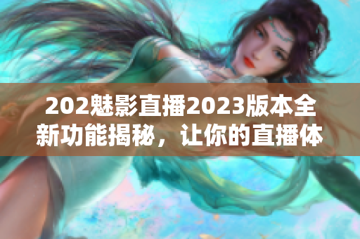 202魅影直播2023版本全新功能揭秘，讓你的直播體驗(yàn)煥然一新