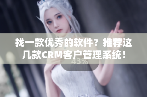 找一款優(yōu)秀的軟件？推薦這幾款CRM客戶管理系統(tǒng)！