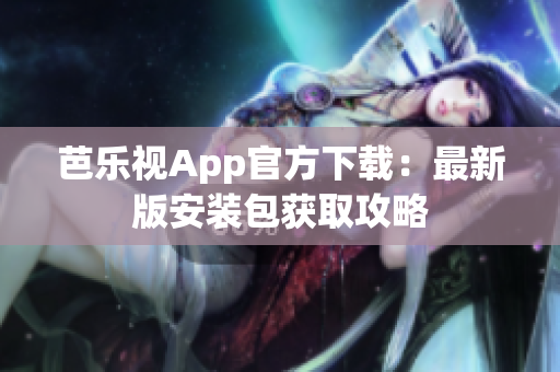 芭樂視App官方下載：最新版安裝包獲取攻略