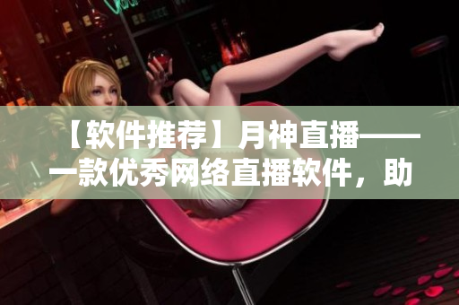 【軟件推薦】月神直播——一款優(yōu)秀網(wǎng)絡(luò)直播軟件，助力網(wǎng)紅走向成功