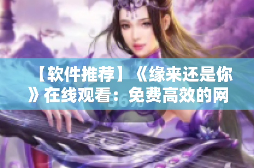 【軟件推薦】《緣來(lái)還是你》在線觀看：免費(fèi)高效的網(wǎng)絡(luò)播放器！