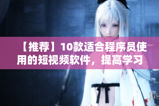 【推薦】10款適合程序員使用的短視頻軟件，提高學(xué)習(xí)和工作效率
