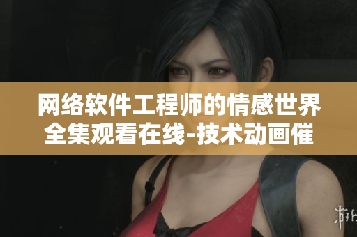 網(wǎng)絡(luò)軟件工程師的情感世界全集觀看在線-技術(shù)動畫催淚新番