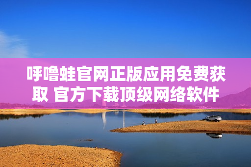 呼嚕蛙官網(wǎng)正版應(yīng)用免費獲取 官方下載頂級網(wǎng)絡(luò)軟件